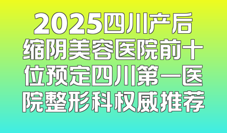 2025四川产后缩阴美容医院前十位预定四川第一医院整形科权威推荐