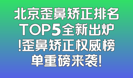 北京歪鼻矫正排名TOP5全新出炉！歪鼻矫正权威榜单重磅来袭！