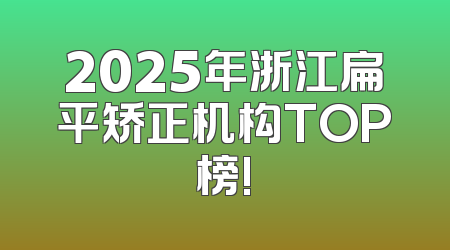 2025年浙江扁平矫正机构TOP榜!
