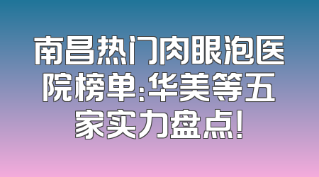 南昌热门肉眼泡医院榜单：华美等五家实力盘点！