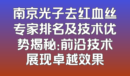 南京光子去红血丝专家排名及技术优势揭秘：前沿技术展现卓越效果