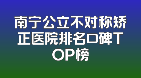 南宁公立不对称矫正医院排名口碑TOP榜