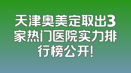 天津奥美定取出3家热门医院实力排行榜公开！