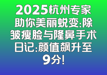 2025杭州专家助你美丽蜕变：除皱瘦脸与隆鼻手术日记：颜值飙升至9分！