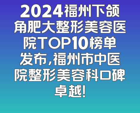 2024福州下颌角肥大整形美容医院TOP10榜单发布，福州市中医院整形美容科口碑卓越！