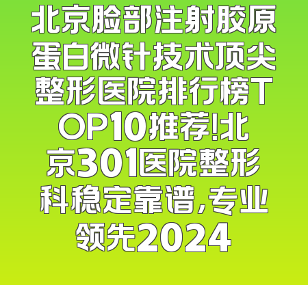 北京脸部注射胶原蛋白微针技术顶尖整形医院排行榜TOP10推荐！北京301医院整形科稳定靠谱，专业领先2024
