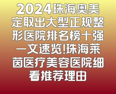 2024珠海奥美定取出大型正规整形医院排名榜十强一文速览！珠海莱茵医疗美容医院细看推荐理由