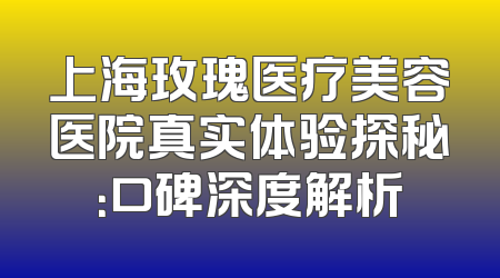 上海玫瑰医疗美容医院真实体验探秘：口碑深度解析