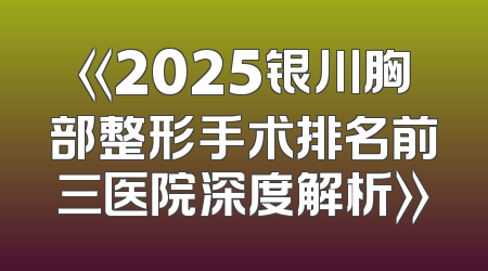 《2025银川胸部整形手术排名前三医院深度解析》