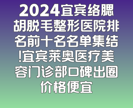 2024宜宾络腮胡脱毛整形医院排名前十名名单集结！宜宾莱奥医疗美容门诊部口碑出圈价格便宜