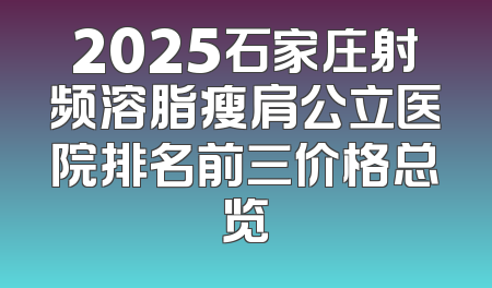 2025石家庄射频溶脂瘦肩公立医院排名前三价格总览