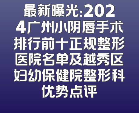 最新曝光：2024广州小阴唇手术排行前十正规整形医院名单及越秀区妇幼保健院整形科优势点评