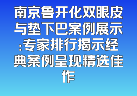 南京鲁开化双眼皮与垫下巴案例展示：专家排行揭示经典案例呈现精选佳作