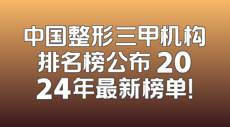 中国整形三甲机构排名榜公布 2024年最新榜单！