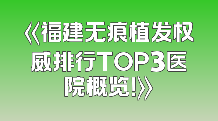 《福建无痕植发权威排行TOP3医院概览！》