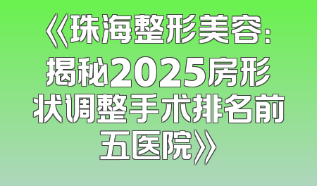 《珠海整形美容：揭秘2025房形状调整手术排名前五医院》