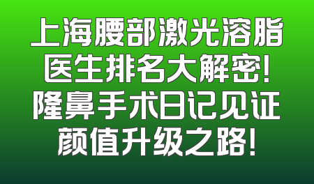 上海腰部激光溶脂医生排名大解密！隆鼻手术日记见证颜值升级之路！
