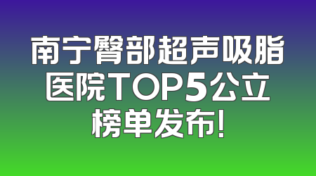 南宁臀部超声吸脂医院TOP5公立榜单发布！