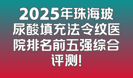 2025年珠海玻尿酸填充法令纹医院排名前五强综合评测！