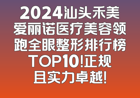 2024汕头禾美爱丽诺医疗美容领跑全眼整形排行榜TOP10！正规且实力卓越！