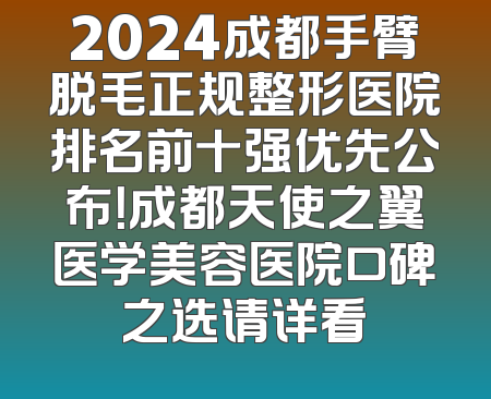 2024成都手臂脱毛正规整形医院排名前十强优先公布！成都天使之翼医学美容医院口碑之选请详看