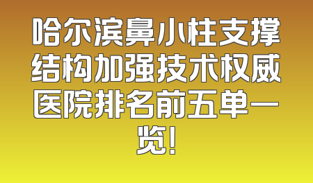 哈尔滨鼻小柱支撑结构加强技术权威医院排名前五单一览！