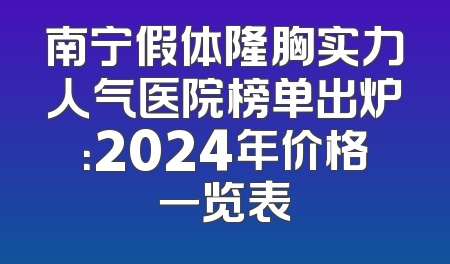 南宁假体隆胸实力人气医院榜单出炉：2024年价格一览表