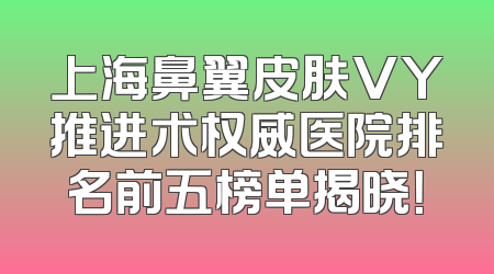 上海鼻翼皮肤VY推进术权威医院排名前五榜单揭晓！