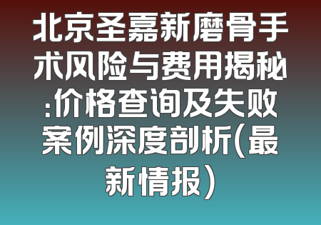 北京圣嘉新磨骨手术风险与费用揭秘：价格查询及失败案例深度剖析（最新情报）