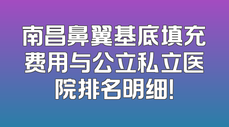 南昌鼻翼基底填充费用与公立私立医院排名明细！