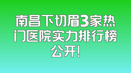南昌下切眉3家热门医院实力排行榜公开！