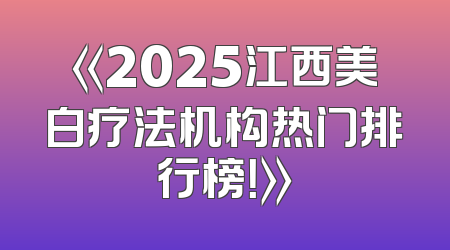 《2025江西美白疗法机构热门排行榜！》