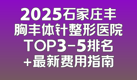 2025石家庄丰胸丰体针整形医院TOP3-5排名+最新费用指南