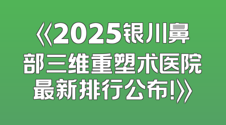 《2025银川鼻部三维重塑术医院最新排行公布!》