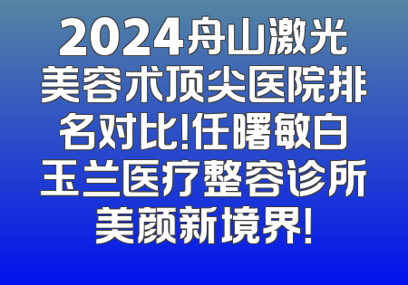 2024舟山激光美容术顶尖医院排名对比！任曙敏白玉兰医疗整容诊所美颜新境界！