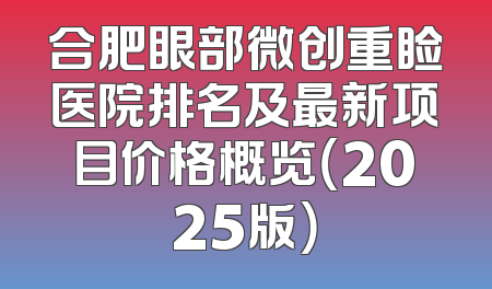 合肥眼部微创重睑医院排名及最新项目价格概览（2025版）