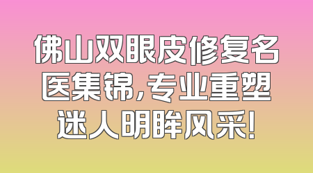 佛山双眼皮修复名医集锦，专业重塑迷人明眸风采！