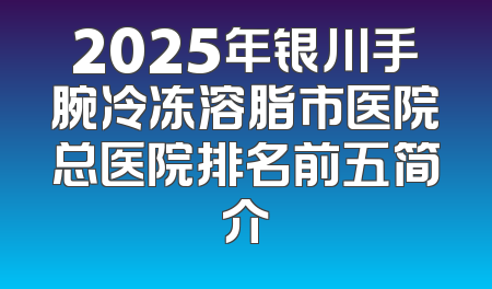2025年银川手腕冷冻溶脂市医院总医院排名前五简介