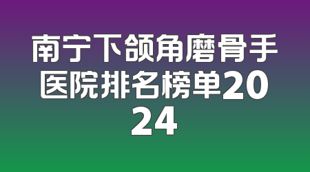 南宁下颌角磨骨手医院排名榜单2024