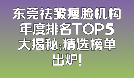 东莞祛皱瘦脸机构年度排名TOP5大揭秘：精选榜单出炉！