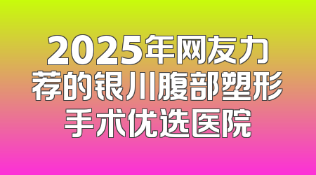 2025年网友力荐的银川腹部塑形手术优选医院
