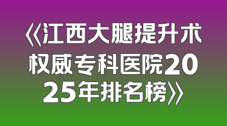 《江西大腿提升术权威专科医院2025年排名榜》