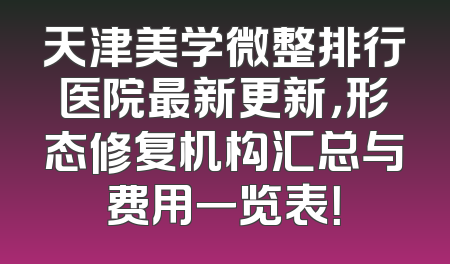 天津美学微整排行医院最新更新，形态修复机构汇总与费用一览表！