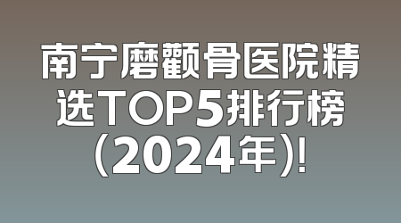 南宁磨颧骨医院精选TOP5排行榜（2024年）！