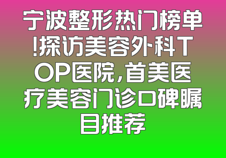 宁波整形热门榜单！探访美容外科TOP医院，首美医疗美容门诊口碑瞩目推荐