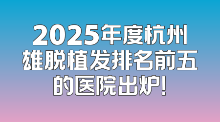 2025年度杭州雄脱植发排名前五的医院出炉！