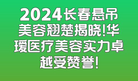 2024长春悬吊美容翘楚揭晓！华瑷医疗美容实力卓越受赞誉！