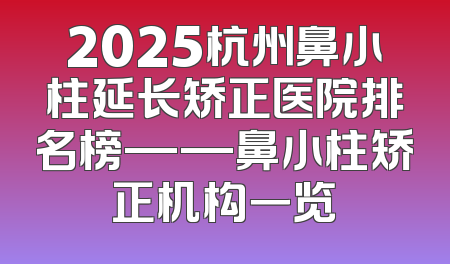 2025杭州鼻小柱延长矫正医院排名榜——鼻小柱矫正机构一览