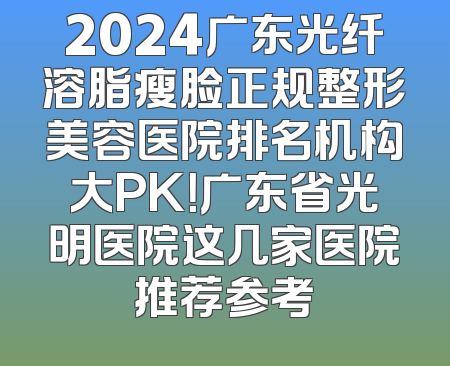 2024广东光纤溶脂瘦脸正规整形美容医院排名机构大PK！广东省光明医院这几家医院推荐参考