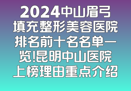 2024中山眉弓填充整形美容医院排名前十名名单一览！昆明中山医院上榜理由重点介绍